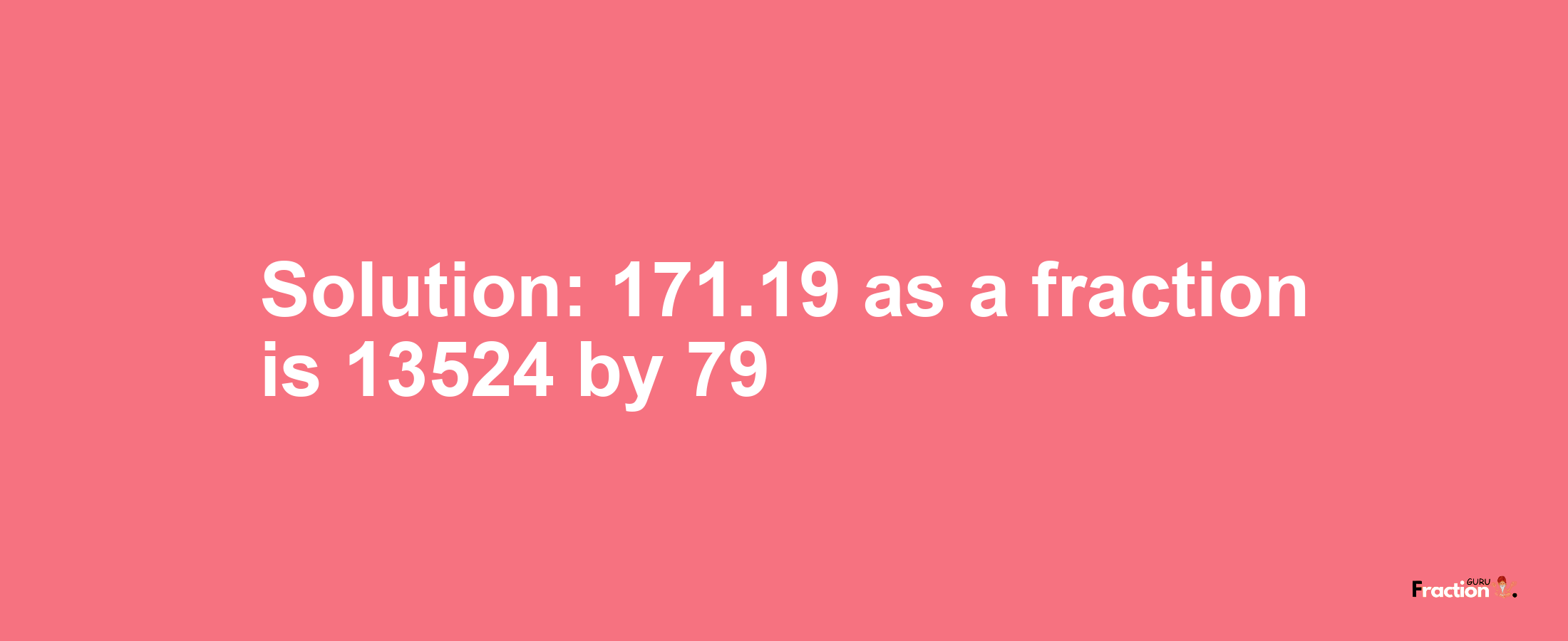 Solution:171.19 as a fraction is 13524/79